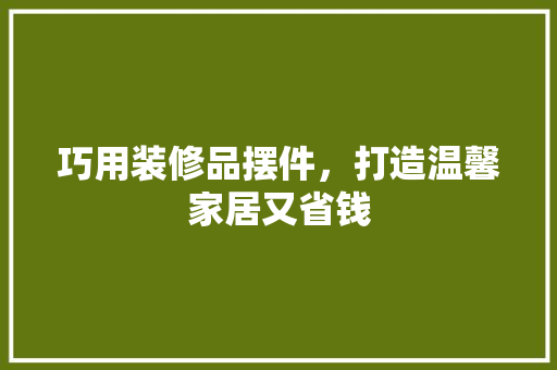 巧用装修品摆件，打造温馨家居又省钱 卧室装修