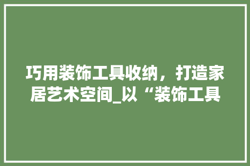 巧用装饰工具收纳，打造家居艺术空间_以“装饰工具收纳方法”图片分析为例 中式风格装饰