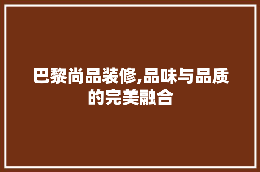巴黎尚品装修,品味与品质的完美融合 中式风格装饰