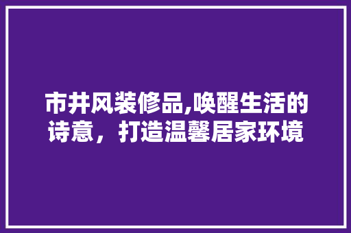 市井风装修品,唤醒生活的诗意，打造温馨居家环境 软装设计