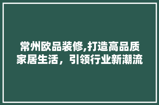 常州欧品装修,打造高品质家居生活，引领行业新潮流 软装设计