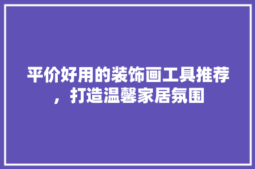 平价好用的装饰画工具推荐，打造温馨家居氛围 客厅装修
