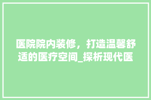 医院院内装修，打造温馨舒适的医疗空间_探析现代医院室内设计之路
