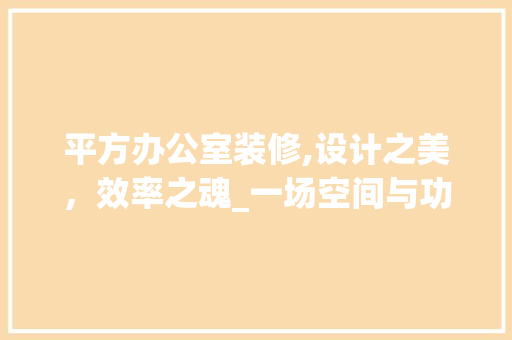 平方办公室装修,设计之美，效率之魂_一场空间与功能的完美邂逅 家居装修