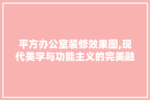 平方办公室装修效果图,现代美学与功能主义的完美融合 木雕艺术