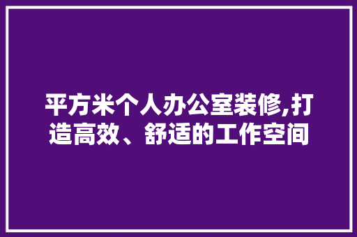 平方米个人办公室装修,打造高效、舒适的工作空间 室内设计