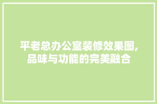 平老总办公室装修效果图,品味与功能的完美融合 软装设计
