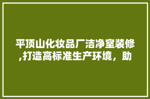 平顶山化妆品厂洁净室装修,打造高标准生产环境，助力行业发展 家居装修