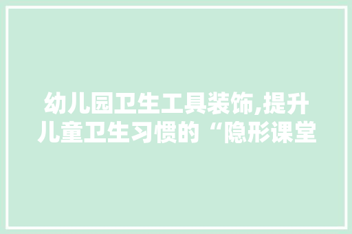 幼儿园卫生工具装饰,提升儿童卫生习惯的“隐形课堂”