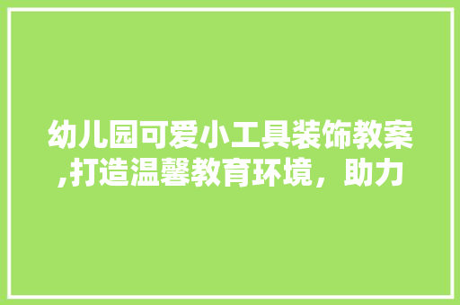 幼儿园可爱小工具装饰教案,打造温馨教育环境，助力幼儿成长 客厅装修