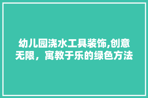 幼儿园浇水工具装饰,创意无限，寓教于乐的绿色方法 软装设计
