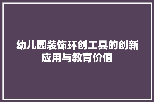 幼儿园装饰环创工具的创新应用与教育价值