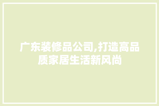 广东装修品公司,打造高品质家居生活新风尚 室内设计