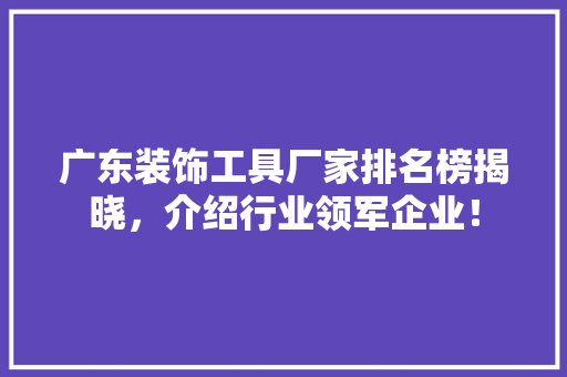 广东装饰工具厂家排名榜揭晓，介绍行业领军企业！ 中式风格装饰