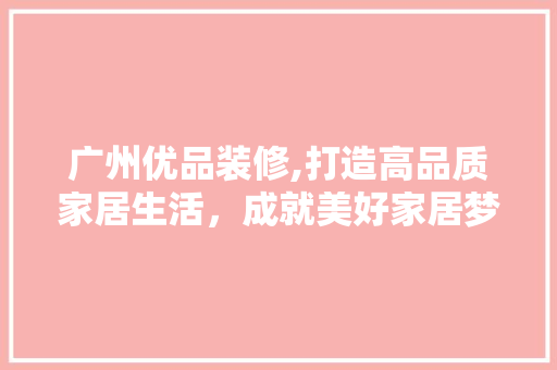 广州优品装修,打造高品质家居生活，成就美好家居梦想 地板材料