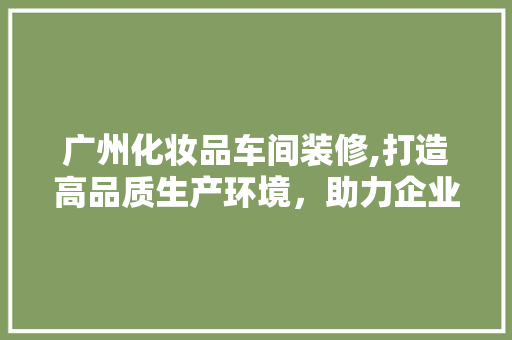 广州化妆品车间装修,打造高品质生产环境，助力企业发展 中式风格装饰