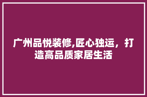 广州品悦装修,匠心独运，打造高品质家居生活 家居装修