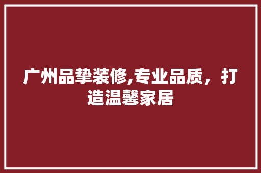 广州品挚装修,专业品质，打造温馨家居 现代风格装饰
