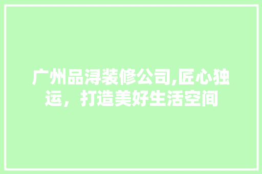 广州品浔装修公司,匠心独运，打造美好生活空间 现代风格装饰