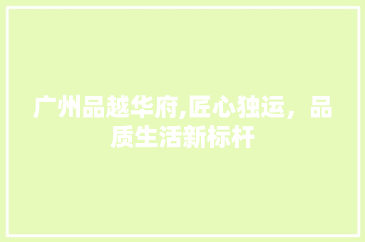 广州品越华府,匠心独运，品质生活新标杆 室内设计