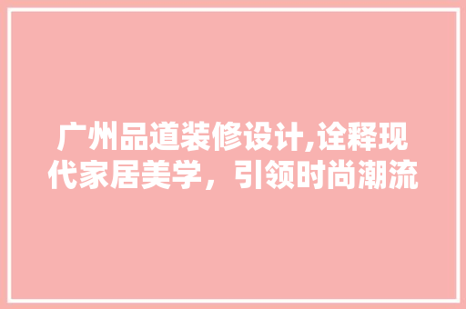 广州品道装修设计,诠释现代家居美学，引领时尚潮流 现代风格装饰