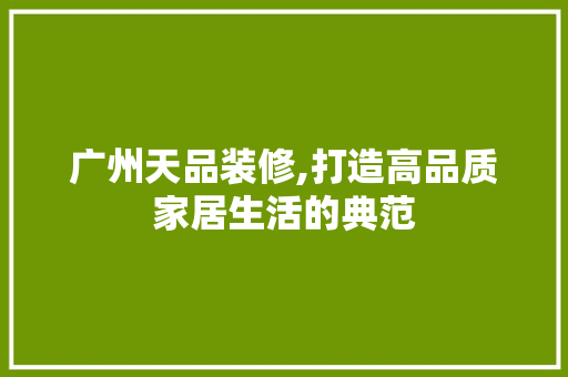 广州天品装修,打造高品质家居生活的典范 客厅装修