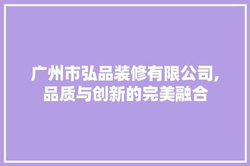 广州市弘品装修有限公司,品质与创新的完美融合 木雕艺术