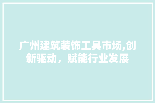 广州建筑装饰工具市场,创新驱动，赋能行业发展 现代风格装饰