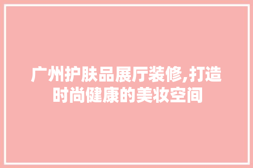 广州护肤品展厅装修,打造时尚健康的美妆空间 木雕艺术