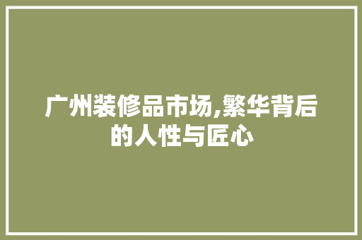 广州装修品市场,繁华背后的人性与匠心 地板材料