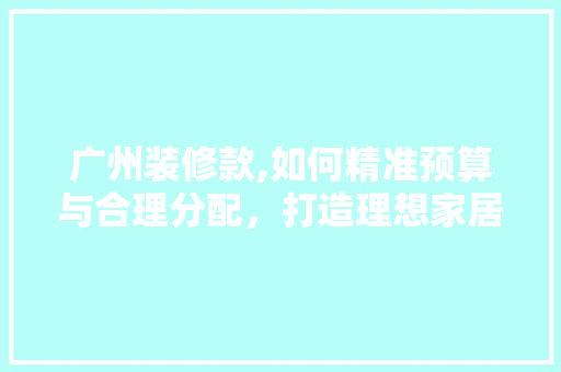 广州装修款,如何精准预算与合理分配，打造理想家居空间 卧室装修