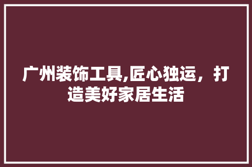 广州装饰工具,匠心独运，打造美好家居生活 卧室装修
