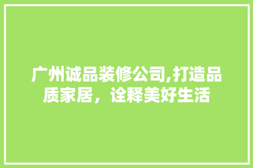 广州诚品装修公司,打造品质家居，诠释美好生活 软装设计