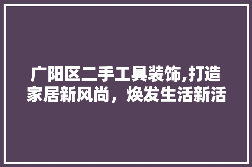 广阳区二手工具装饰,打造家居新风尚，焕发生活新活力 现代风格装饰