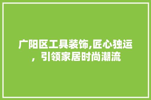 广阳区工具装饰,匠心独运，引领家居时尚潮流 木雕艺术