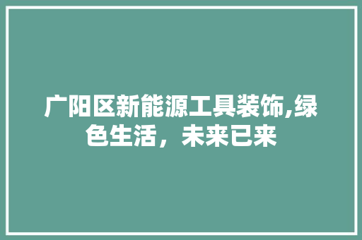 广阳区新能源工具装饰,绿色生活，未来已来