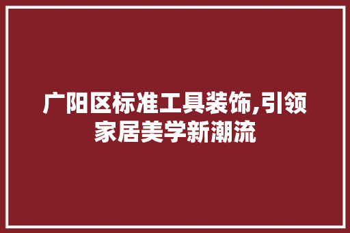 广阳区标准工具装饰,引领家居美学新潮流 现代风格装饰