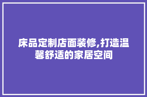 床品定制店面装修,打造温馨舒适的家居空间 中式风格装饰