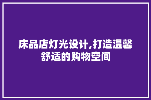 床品店灯光设计,打造温馨舒适的购物空间 中式风格装饰