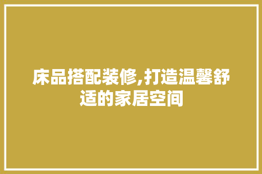 床品搭配装修,打造温馨舒适的家居空间 木雕艺术