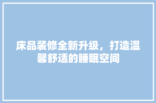 床品装修全新升级，打造温馨舒适的睡眠空间