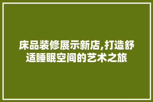 床品装修展示新店,打造舒适睡眠空间的艺术之旅 家居装修