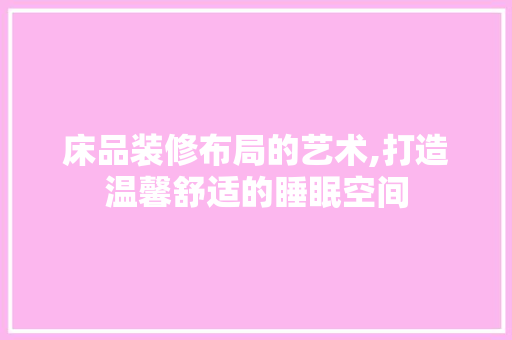 床品装修布局的艺术,打造温馨舒适的睡眠空间 中式风格装饰