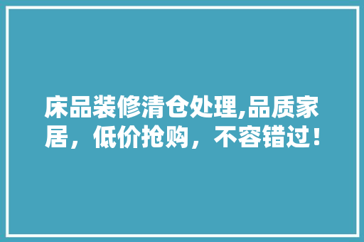 床品装修清仓处理,品质家居，低价抢购，不容错过！ 地板材料