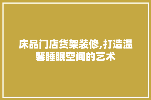 床品门店货架装修,打造温馨睡眠空间的艺术 地板材料