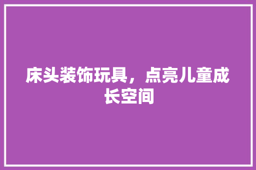 床头装饰玩具，点亮儿童成长空间 客厅装修