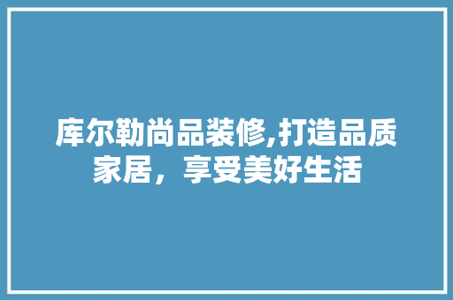库尔勒尚品装修,打造品质家居，享受美好生活
