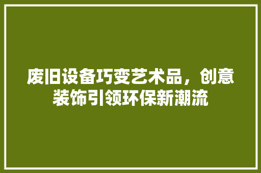 废旧设备巧变艺术品，创意装饰引领环保新潮流 中式风格装饰