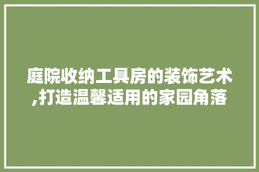 庭院收纳工具房的装饰艺术,打造温馨适用的家园角落 卧室装修