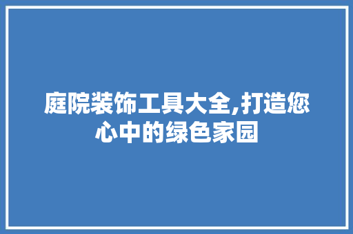 庭院装饰工具大全,打造您心中的绿色家园 现代风格装饰